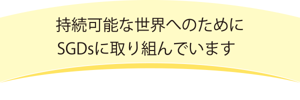 持続可能な世界へのためにSGDsに取り組んでいます